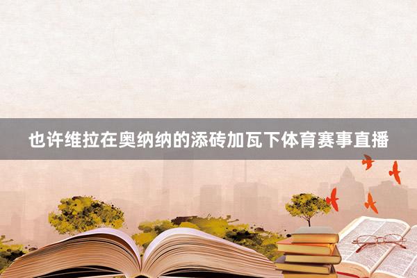 也许维拉在奥纳纳的添砖加瓦下体育赛事直播