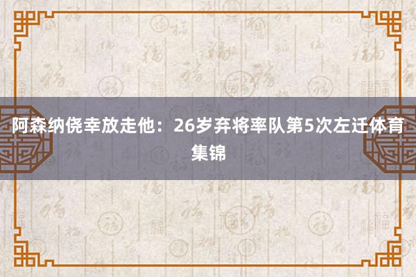 阿森纳侥幸放走他：26岁弃将率队第5次左迁体育集锦