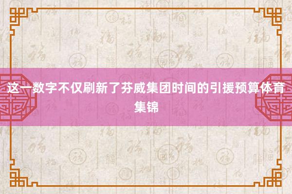 这一数字不仅刷新了芬威集团时间的引援预算体育集锦