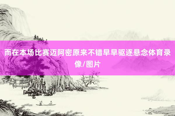 而在本场比赛迈阿密原来不错早早驱逐悬念体育录像/图片