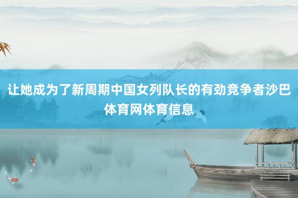 让她成为了新周期中国女列队长的有劲竞争者沙巴体育网体育信息