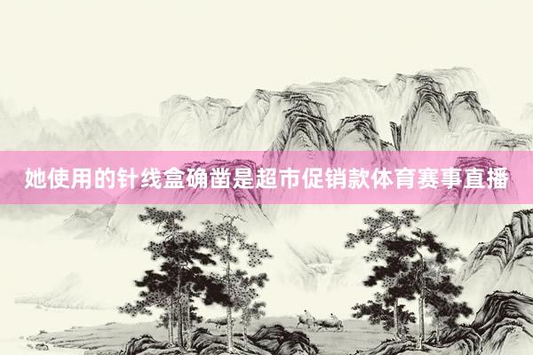 她使用的针线盒确凿是超市促销款体育赛事直播