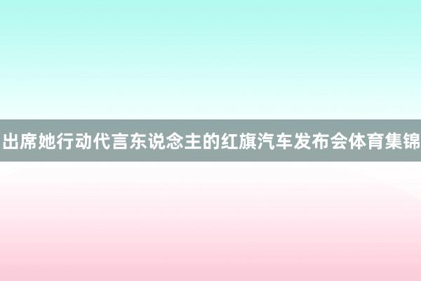出席她行动代言东说念主的红旗汽车发布会体育集锦