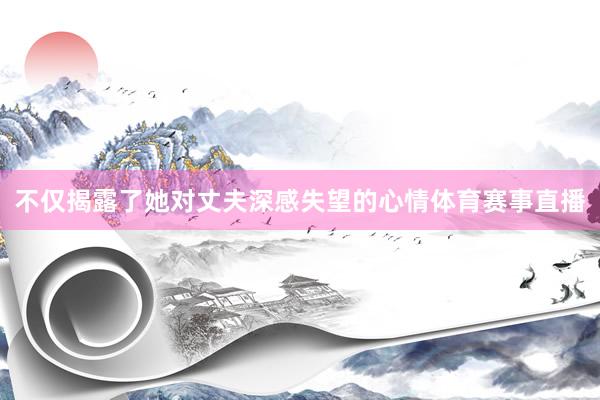 不仅揭露了她对丈夫深感失望的心情体育赛事直播