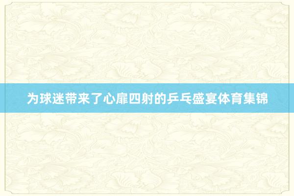 为球迷带来了心扉四射的乒乓盛宴体育集锦