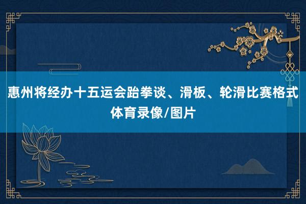 惠州将经办十五运会跆拳谈、滑板、轮滑比赛格式体育录像/图片