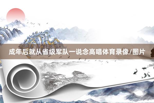 成年后就从省级军队一说念高唱体育录像/图片