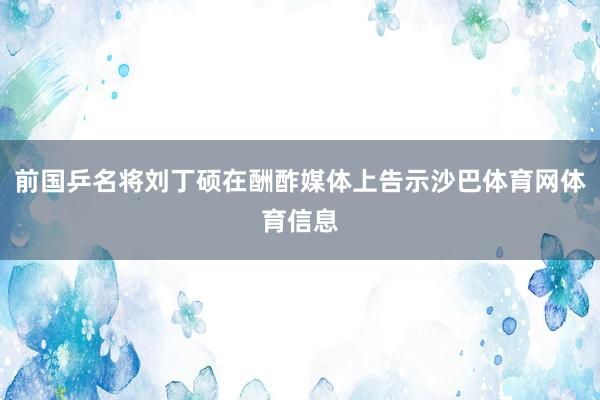 前国乒名将刘丁硕在酬酢媒体上告示沙巴体育网体育信息