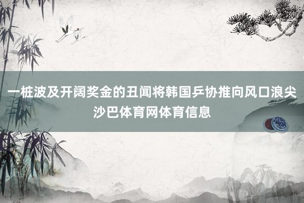一桩波及开阔奖金的丑闻将韩国乒协推向风口浪尖沙巴体育网体育信息