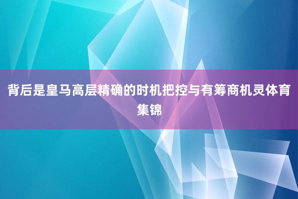背后是皇马高层精确的时机把控与有筹商机灵体育集锦