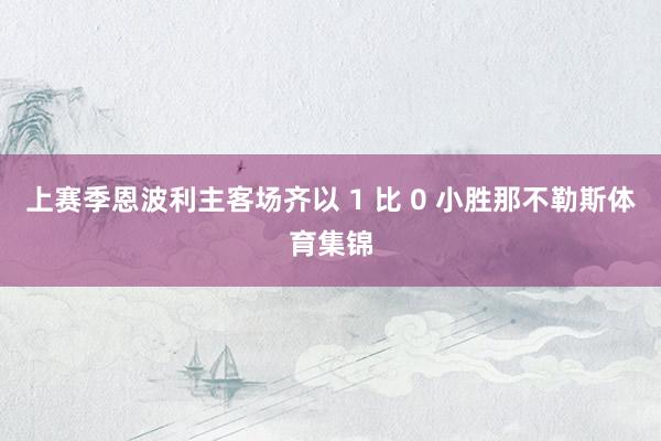 上赛季恩波利主客场齐以 1 比 0 小胜那不勒斯体育集锦