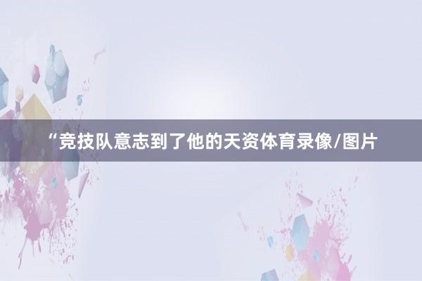 “竞技队意志到了他的天资体育录像/图片