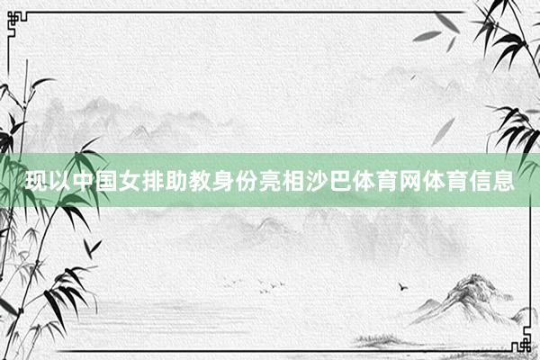 现以中国女排助教身份亮相沙巴体育网体育信息
