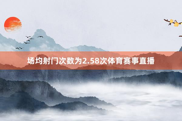 场均射门次数为2.58次体育赛事直播
