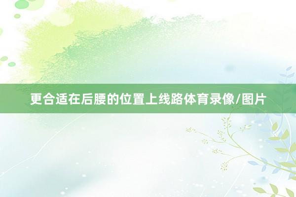 更合适在后腰的位置上线路体育录像/图片