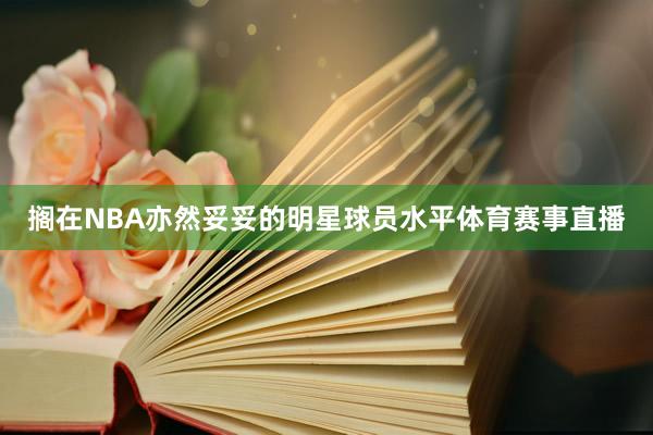 搁在NBA亦然妥妥的明星球员水平体育赛事直播