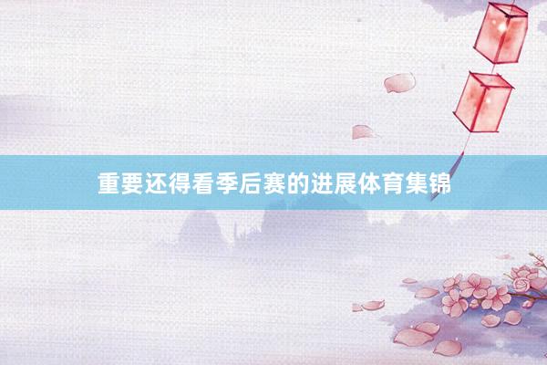 重要还得看季后赛的进展体育集锦
