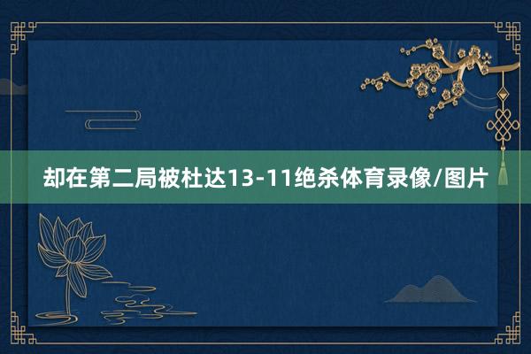 却在第二局被杜达13-11绝杀体育录像/图片