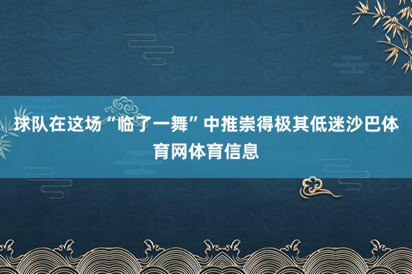 球队在这场“临了一舞”中推崇得极其低迷沙巴体育网体育信息