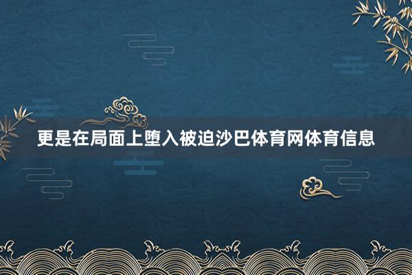 更是在局面上堕入被迫沙巴体育网体育信息