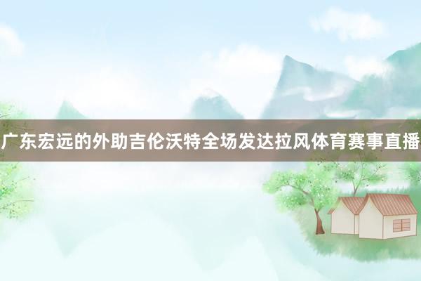 广东宏远的外助吉伦沃特全场发达拉风体育赛事直播