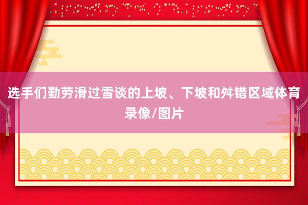选手们勤劳滑过雪谈的上坡、下坡和舛错区域体育录像/图片