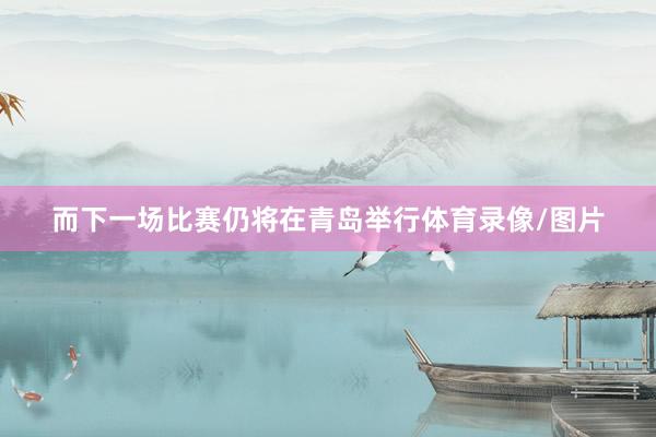 而下一场比赛仍将在青岛举行体育录像/图片