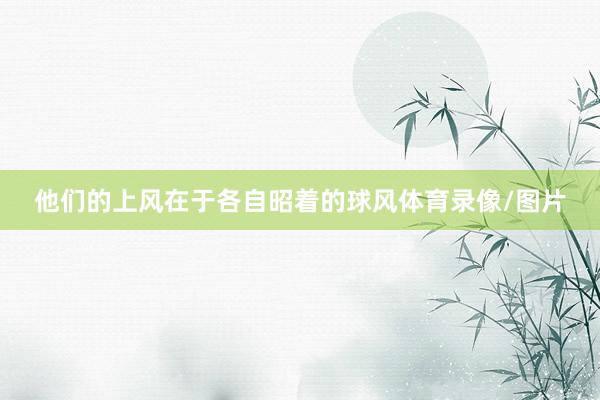 他们的上风在于各自昭着的球风体育录像/图片