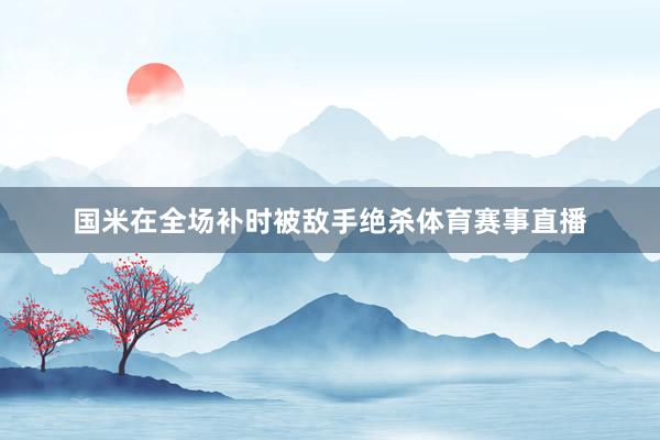 国米在全场补时被敌手绝杀体育赛事直播