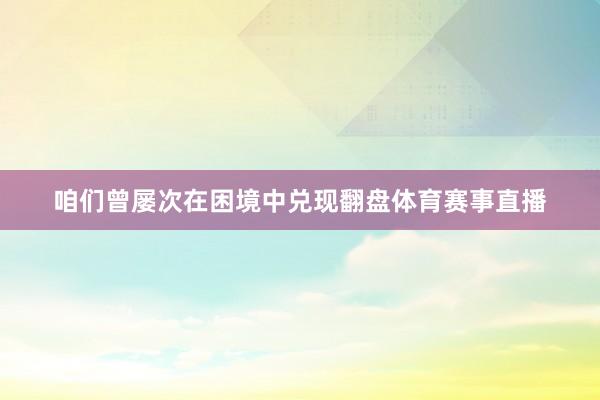 咱们曾屡次在困境中兑现翻盘体育赛事直播