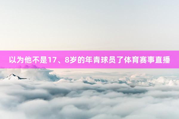 以为他不是17、8岁的年青球员了体育赛事直播