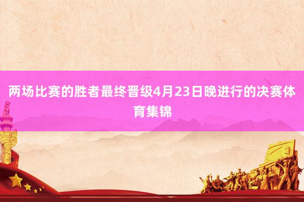 两场比赛的胜者最终晋级4月23日晚进行的决赛体育集锦