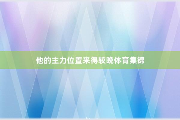 他的主力位置来得较晚体育集锦