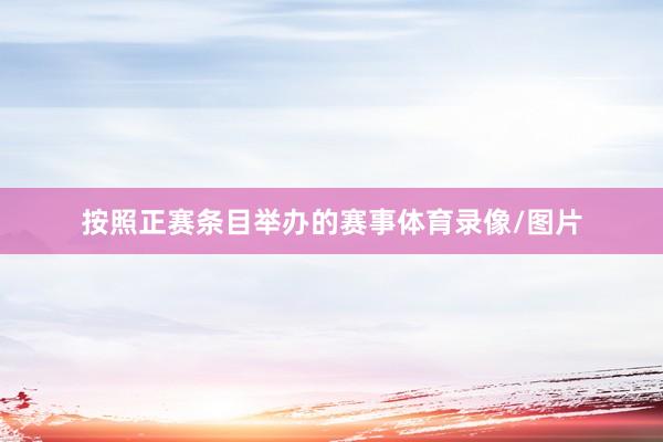 按照正赛条目举办的赛事体育录像/图片