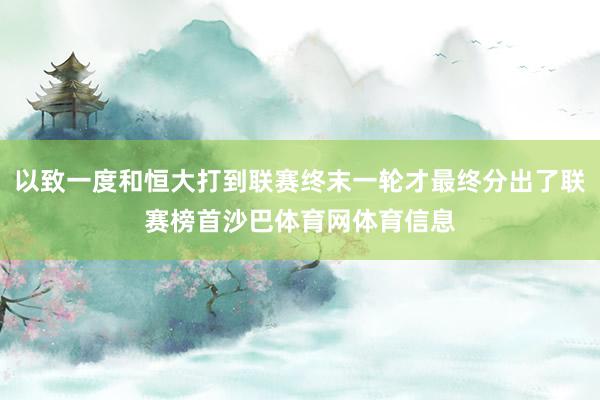 以致一度和恒大打到联赛终末一轮才最终分出了联赛榜首沙巴体育网体育信息