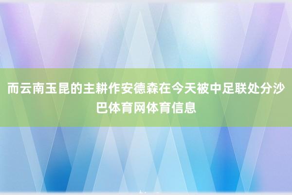 而云南玉昆的主耕作安德森在今天被中足联处分沙巴体育网体育信息