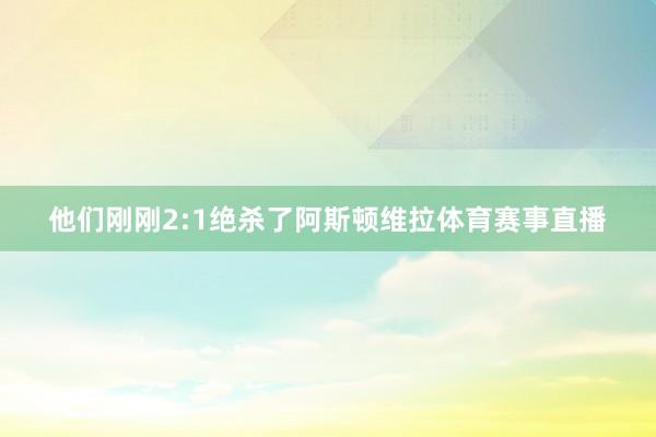 他们刚刚2:1绝杀了阿斯顿维拉体育赛事直播