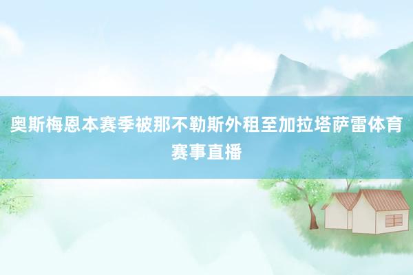 奥斯梅恩本赛季被那不勒斯外租至加拉塔萨雷体育赛事直播