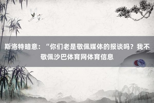 斯洛特暗意：“你们老是敬佩媒体的报谈吗？我不敬佩沙巴体育网体育信息