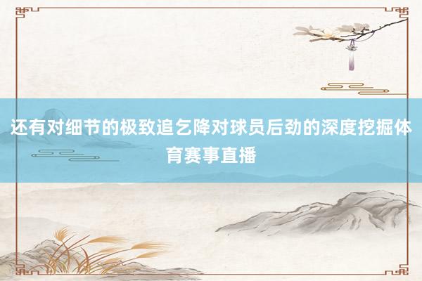 还有对细节的极致追乞降对球员后劲的深度挖掘体育赛事直播