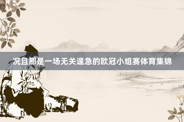 况且那是一场无关遑急的欧冠小组赛体育集锦