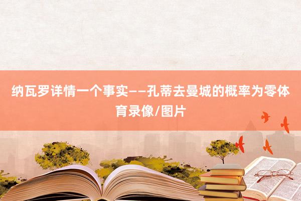 纳瓦罗详情一个事实——孔蒂去曼城的概率为零体育录像/图片