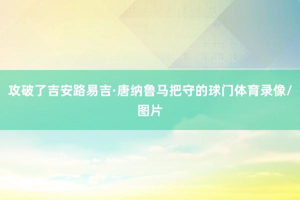 攻破了吉安路易吉·唐纳鲁马把守的球门体育录像/图片