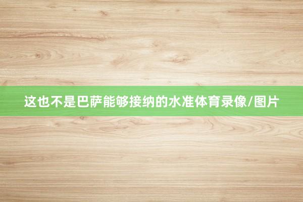 这也不是巴萨能够接纳的水准体育录像/图片