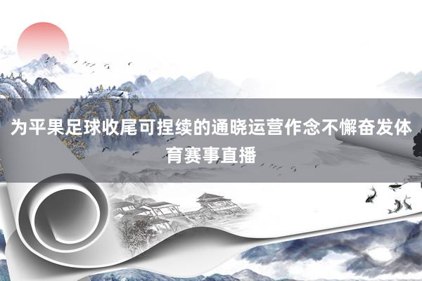为平果足球收尾可捏续的通晓运营作念不懈奋发体育赛事直播