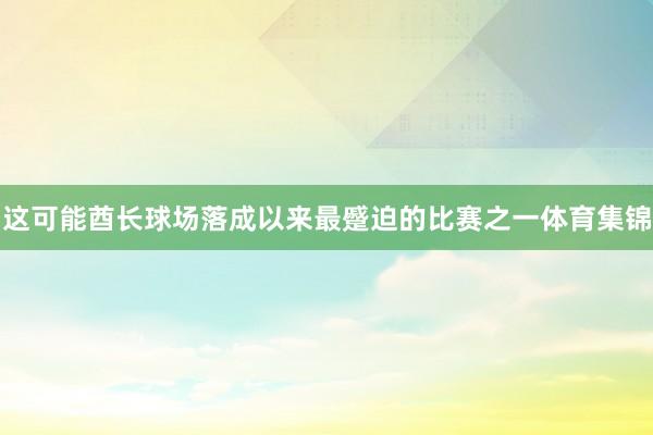 这可能酋长球场落成以来最蹙迫的比赛之一体育集锦