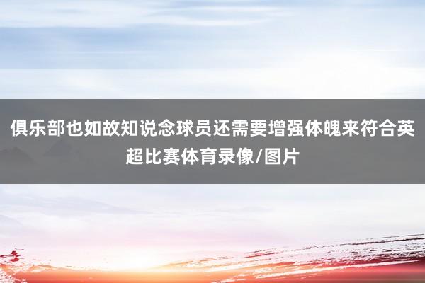 俱乐部也如故知说念球员还需要增强体魄来符合英超比赛体育录像/图片