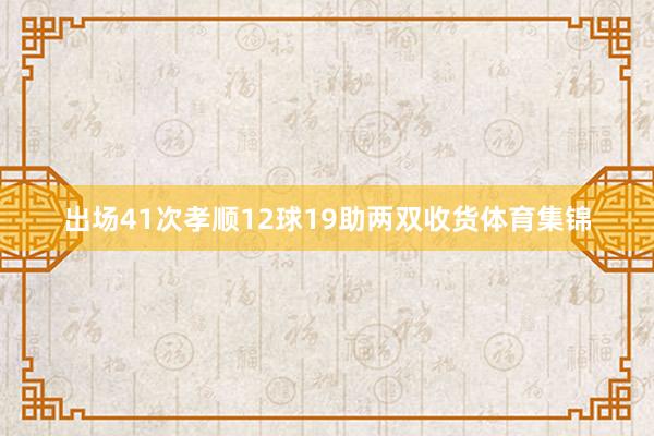 出场41次孝顺12球19助两双收货体育集锦