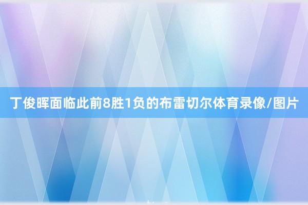 丁俊晖面临此前8胜1负的布雷切尔体育录像/图片