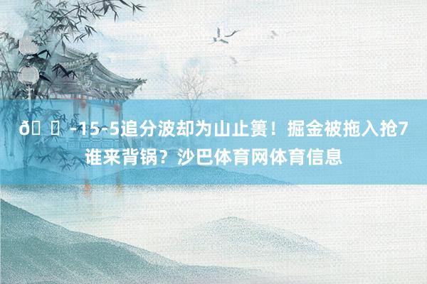 😭15-5追分波却为山止篑！掘金被拖入抢7谁来背锅？沙巴体育网体育信息
